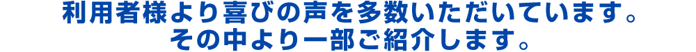 利用者様より喜びの声を多数いただいています。その中より一部ご紹介します。