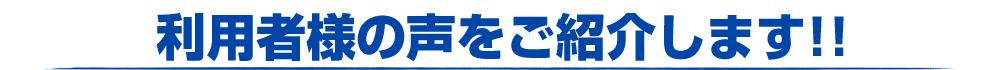 利用者様の声をご紹介します!!